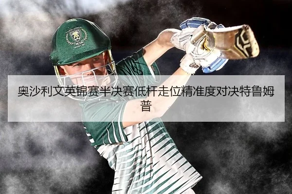 奥沙利文英锦赛半决赛低杆走位精准度对决特鲁姆普