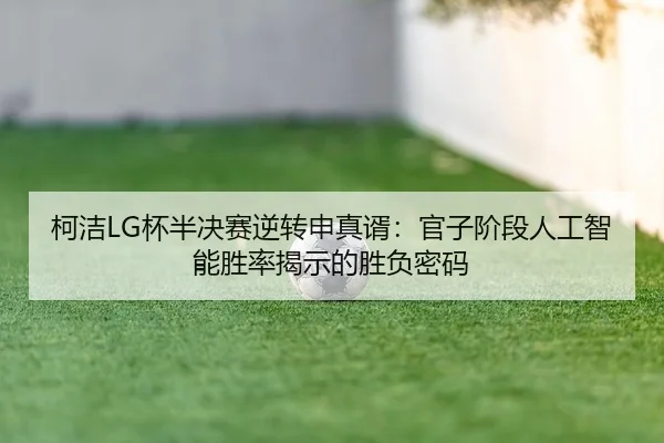柯洁LG杯半决赛逆转申真谞：官子阶段人工智能胜率揭示的胜负密码